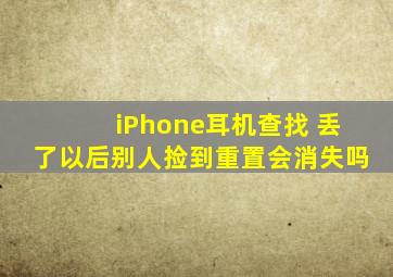 iPhone耳机查找 丢了以后别人捡到重置会消失吗